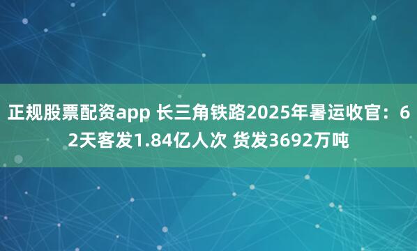 正规股票配资app 长三角铁路2025年暑运收官：62天客发1.84亿人次 货发3692万吨