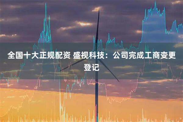 全国十大正规配资 盛视科技：公司完成工商变更登记