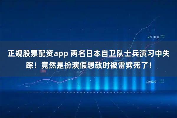 正规股票配资app 两名日本自卫队士兵演习中失踪！竟然是扮演假想敌时被雷劈死了！