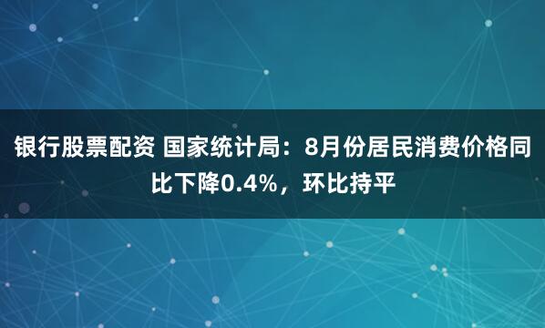 银行股票配资 国家统计局：8月份居民消费价格同比下降0.4%，环比持平