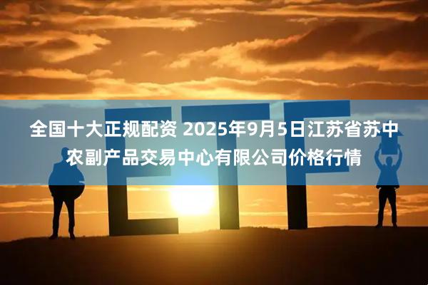 全国十大正规配资 2025年9月5日江苏省苏中农副产品交易中心有限公司价格行情