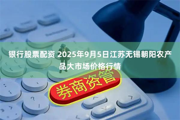 银行股票配资 2025年9月5日江苏无锡朝阳农产品大市场价格行情