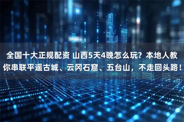 全国十大正规配资 山西5天4晚怎么玩？本地人教你串联平遥古城、云冈石窟、五台山，不走回头路！