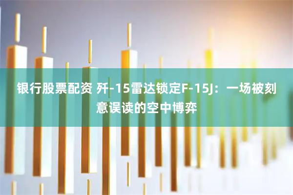 银行股票配资 歼-15雷达锁定F-15J：一场被刻意误读的空中博弈