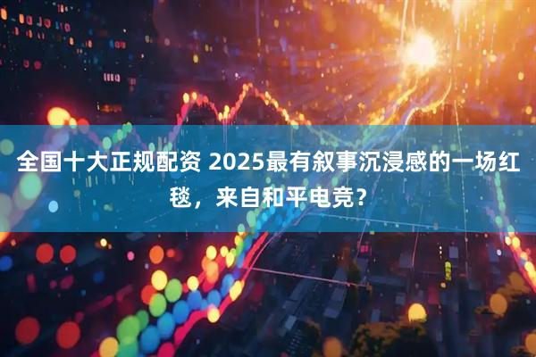 全国十大正规配资 2025最有叙事沉浸感的一场红毯，来自和平电竞？
