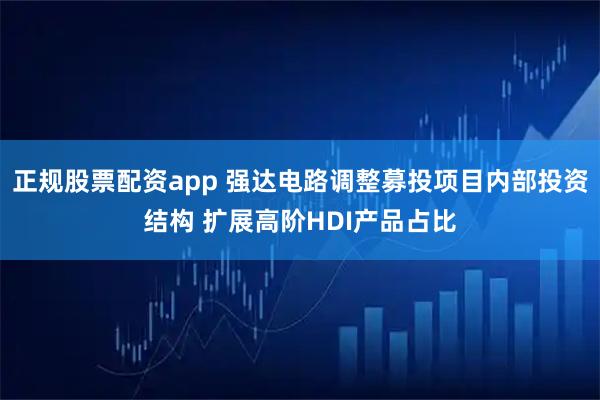 正规股票配资app 强达电路调整募投项目内部投资结构 扩展高阶HDI产品占比