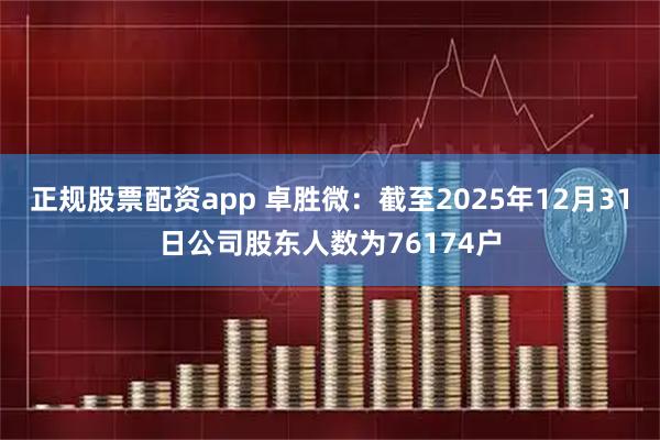 正规股票配资app 卓胜微：截至2025年12月31日公司股东人数为76174户