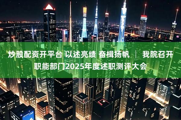 炒股配资开平台 以述亮绩 奋楫扬帆 │ 我院召开职能部门2025年度述职测评大会