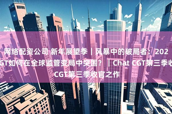 网络配资公司 新年展望季｜风暴中的破局者：2026中国CGT如何在全球监管变局中突围？｜Chat CGT第三季收官之作