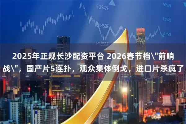 2025年正规长沙配资平台 2026春节档＂前哨战＂，国产片5连扑，观众集体倒戈，进口片杀疯了