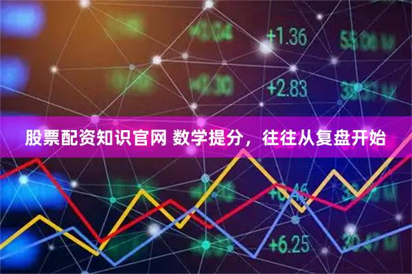 股票配资知识官网 数学提分，往往从复盘开始