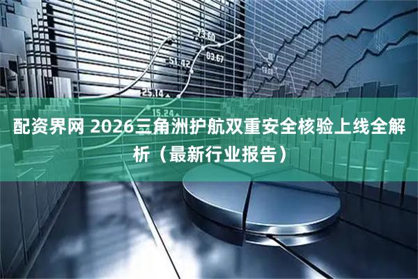 配资界网 2026三角洲护航双重安全核验上线全解析（最新行业报告）