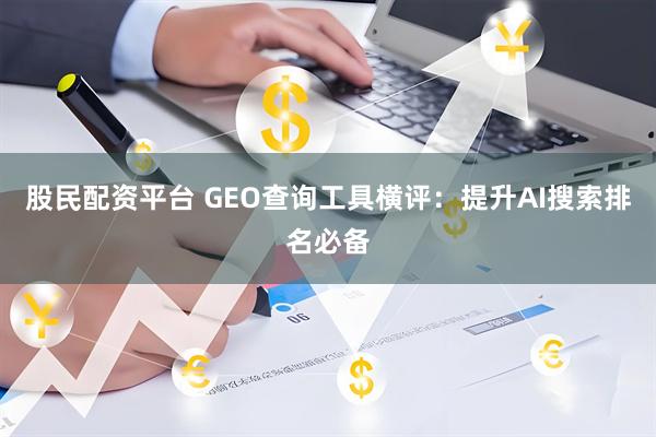 股民配资平台 GEO查询工具横评：提升AI搜索排名必备