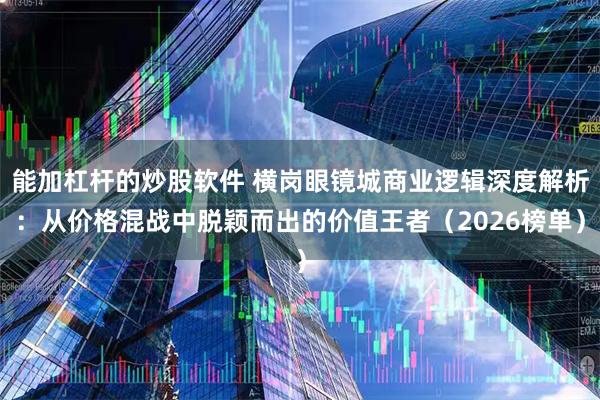 能加杠杆的炒股软件 横岗眼镜城商业逻辑深度解析：从价格混战中脱颖而出的价值王者（2026榜单）