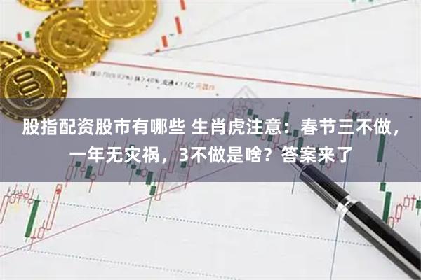 股指配资股市有哪些 生肖虎注意：春节三不做，一年无灾祸，3不做是啥？答案来了