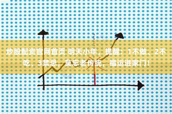 炒股配资官网首页 明天小年，提醒：1不做、2不吃、3禁忌，莫忘老传统，福运进家门！