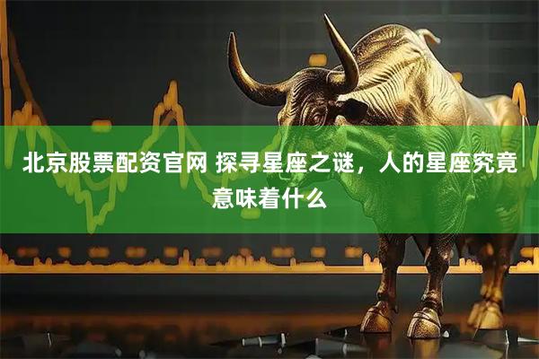 北京股票配资官网 探寻星座之谜，人的星座究竟意味着什么