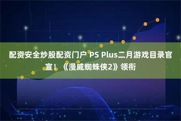 配资安全炒股配资门户 PS Plus二月游戏目录官宣！《漫威蜘蛛侠2》领衔