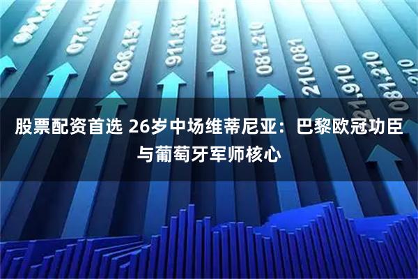 股票配资首选 26岁中场维蒂尼亚：巴黎欧冠功臣与葡萄牙军师核心