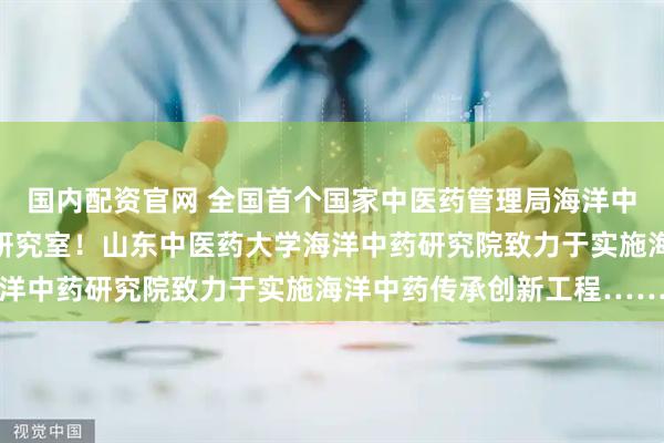 国内配资官网 全国首个国家中医药管理局海洋中药新药发现与开发重点研究室！山东中医药大学海洋中药研究院致力于实施海洋中药传承创新工程……