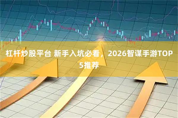 杠杆炒股平台 新手入坑必看，2026智谋手游TOP5推荐
