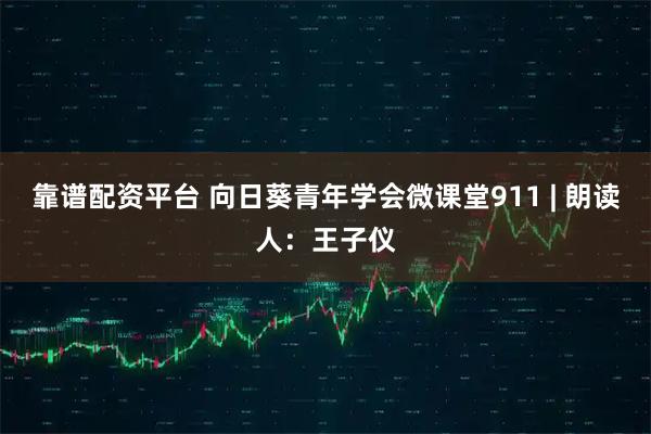 靠谱配资平台 向日葵青年学会微课堂911 | 朗读人：王子仪