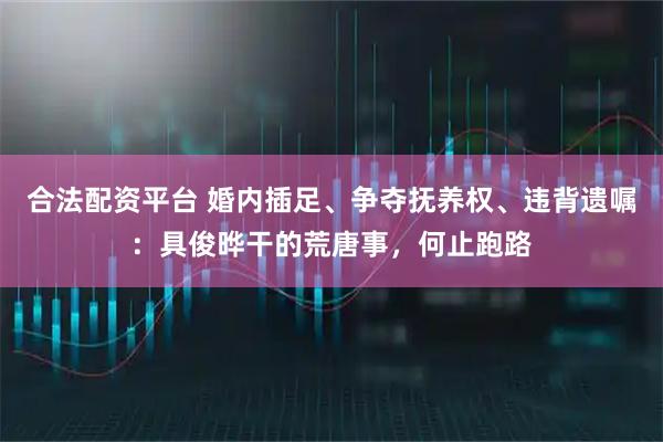 合法配资平台 婚内插足、争夺抚养权、违背遗嘱：具俊晔干的荒唐事，何止跑路