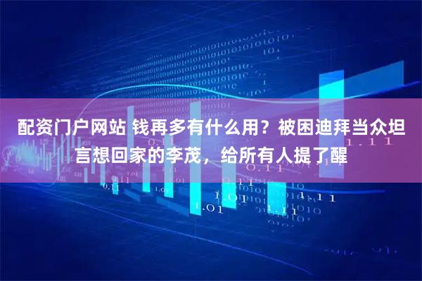 配资门户网站 钱再多有什么用？被困迪拜当众坦言想回家的李茂，给所有人提了醒