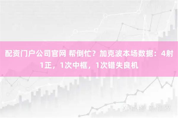配资门户公司官网 帮倒忙？加克波本场数据：4射1正，1次中框，1次错失良机