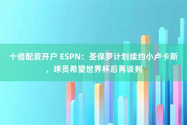 十倍配资开户 ESPN：圣保罗计划续约小卢卡斯，球员希望世界杯后再谈判