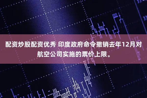 配资炒股配资优秀 印度政府命令撤销去年12月对航空公司实施的票价上限。