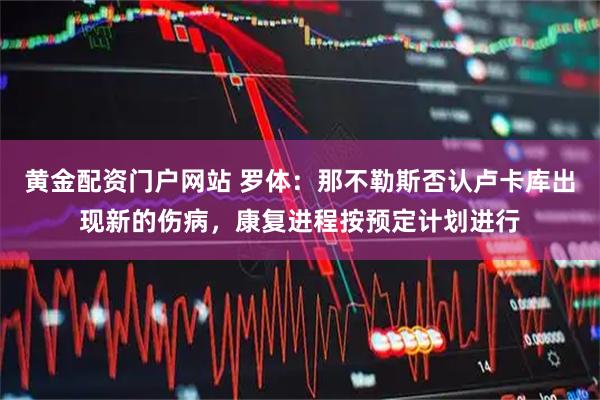 黄金配资门户网站 罗体：那不勒斯否认卢卡库出现新的伤病，康复进程按预定计划进行