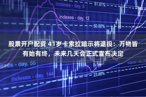 股票开户配资 41岁卡索拉暗示将退役：万物皆有始有终，未来几天会正式宣布决定