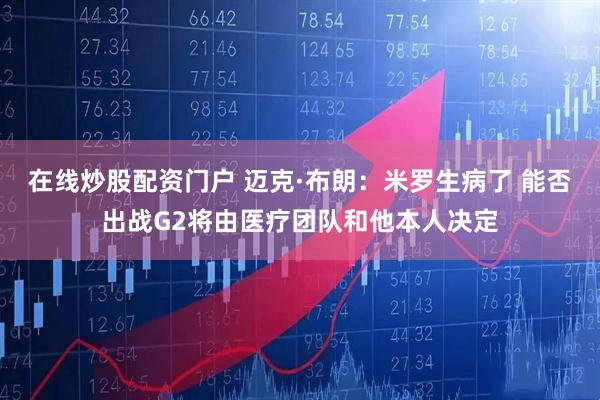 在线炒股配资门户 迈克·布朗：米罗生病了 能否出战G2将由医疗团队和他本人决定