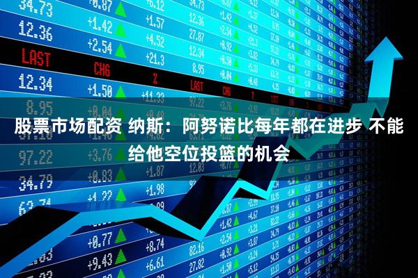 股票市场配资 纳斯：阿努诺比每年都在进步 不能给他空位投篮的机会