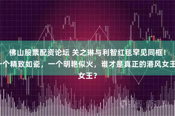 佛山股票配资论坛 关之琳与利智红毯罕见同框！一个精致如瓷，一个明艳似火，谁才是真正的港风女王？